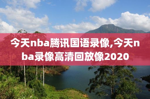 今天nba腾讯国语录像,今天nba录像高清回放像2020-第1张图片-雷速体育