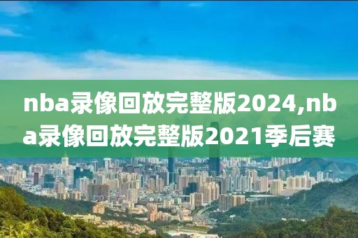 nba录像回放完整版2024,nba录像回放完整版2021季后赛-第1张图片-雷速体育