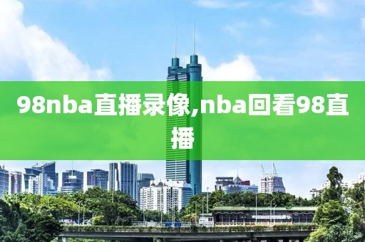 98nba直播录像,nba回看98直播-第1张图片-雷速体育