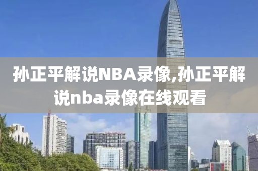 孙正平解说NBA录像,孙正平解说nba录像在线观看-第1张图片-雷速体育