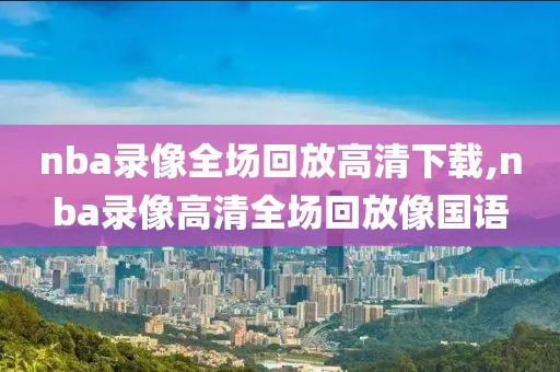 nba录像全场回放高清下载,nba录像高清全场回放像国语-第1张图片-雷速体育