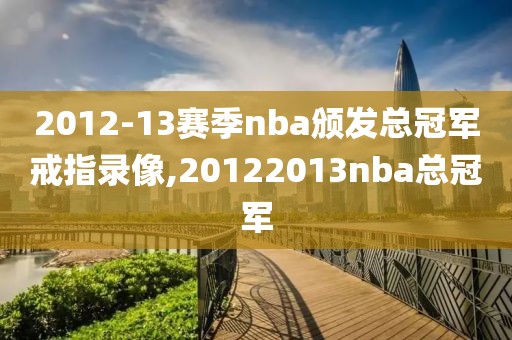 2012-13赛季nba颁发总冠军戒指录像,20122013nba总冠军-第1张图片-雷速体育