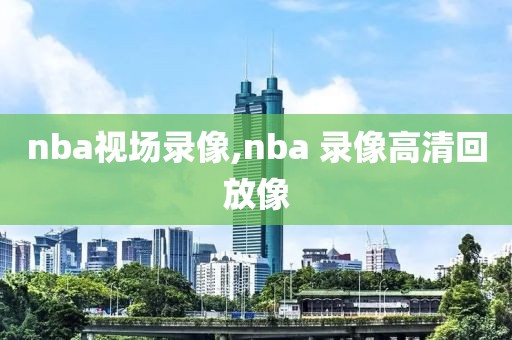 nba视场录像,nba 录像高清回放像-第1张图片-雷速体育
