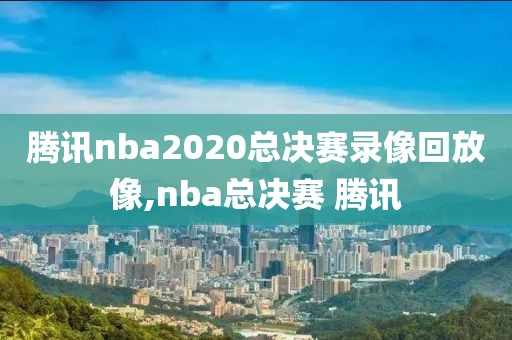 腾讯nba2020总决赛录像回放像,nba总决赛 腾讯-第1张图片-雷速体育