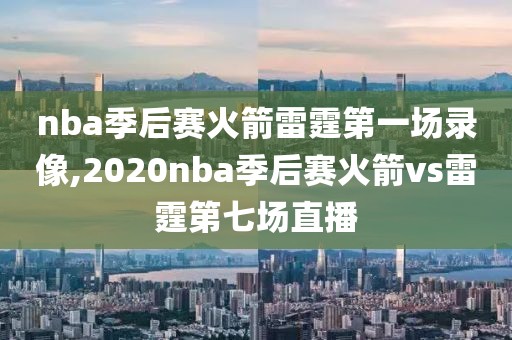 nba季后赛火箭雷霆第一场录像,2020nba季后赛火箭vs雷霆第七场直播-第1张图片-雷速体育