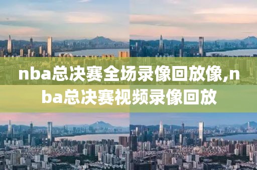 nba总决赛全场录像回放像,nba总决赛视频录像回放-第1张图片-雷速体育