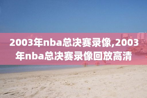 2003年nba总决赛录像,2003年nba总决赛录像回放高清-第1张图片-雷速体育