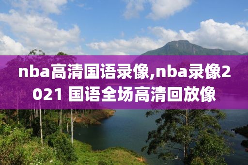 nba高清国语录像,nba录像2021 国语全场高清回放像-第1张图片-雷速体育