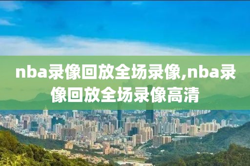 nba录像回放全场录像,nba录像回放全场录像高清-第1张图片-雷速体育