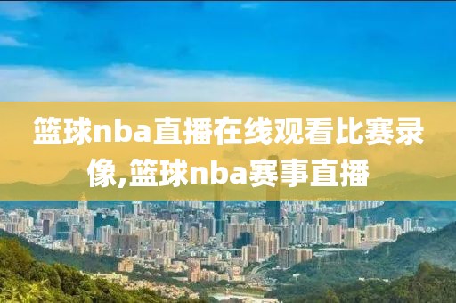 篮球nba直播在线观看比赛录像,篮球nba赛事直播-第1张图片-雷速体育