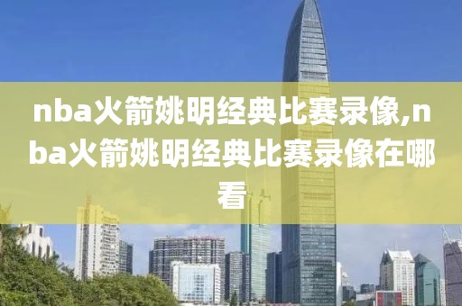 nba火箭姚明经典比赛录像,nba火箭姚明经典比赛录像在哪看-第1张图片-雷速体育