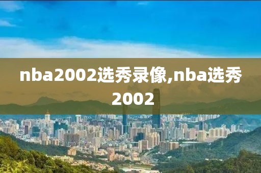 nba2002选秀录像,nba选秀 2002-第1张图片-雷速体育