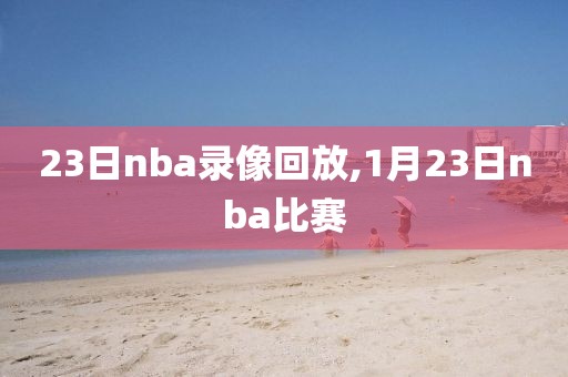 23日nba录像回放,1月23日nba比赛-第1张图片-雷速体育