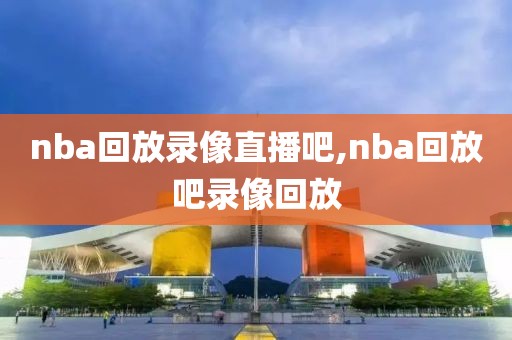 nba回放录像直播吧,nba回放吧录像回放-第1张图片-雷速体育