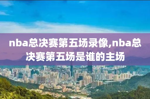 nba总决赛第五场录像,nba总决赛第五场是谁的主场-第1张图片-雷速体育