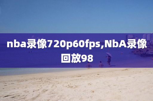 nba录像720p60fps,NbA录像回放98-第1张图片-雷速体育