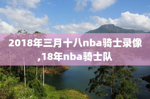 2018年三月十八nba骑士录像,18年nba骑士队-第1张图片-雷速体育