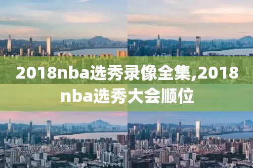 2018nba选秀录像全集,2018nba选秀大会顺位-第1张图片-雷速体育