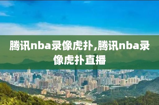 腾讯nba录像虎扑,腾讯nba录像虎扑直播-第1张图片-雷速体育