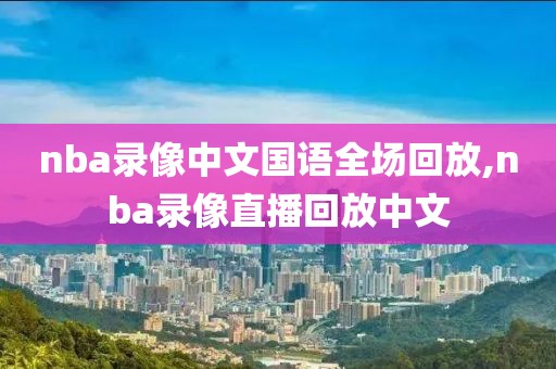 nba录像中文国语全场回放,nba录像直播回放中文-第1张图片-雷速体育