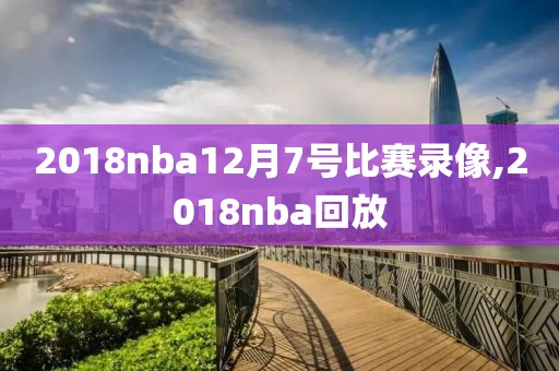 2018nba12月7号比赛录像,2018nba回放-第1张图片-雷速体育