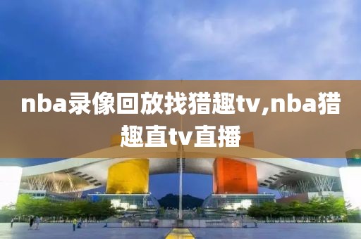 nba录像回放找猎趣tv,nba猎趣直tv直播-第1张图片-雷速体育