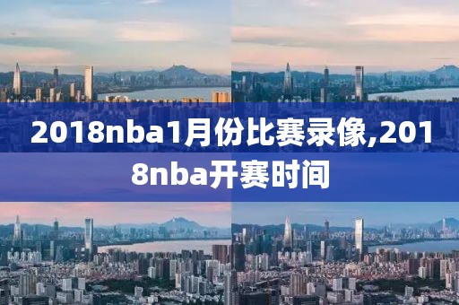 2018nba1月份比赛录像,2018nba开赛时间-第1张图片-雷速体育