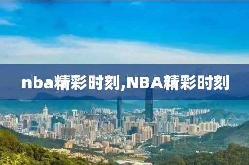 nba精彩时刻,NBA精彩时刻-第1张图片-雷速体育