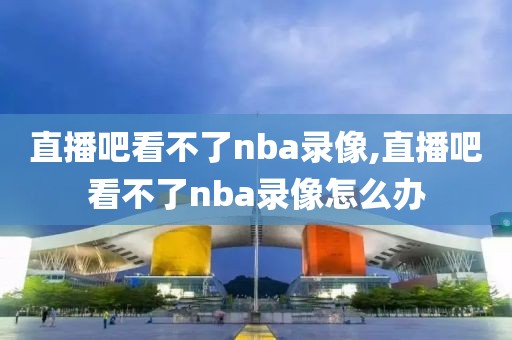 直播吧看不了nba录像,直播吧看不了nba录像怎么办-第1张图片-雷速体育