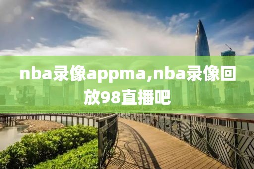 nba录像appma,nba录像回放98直播吧-第1张图片-雷速体育