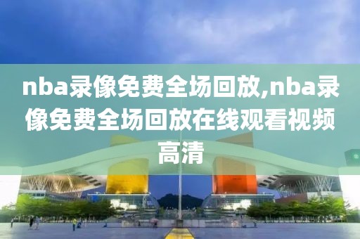 nba录像免费全场回放,nba录像免费全场回放在线观看视频高清-第1张图片-雷速体育