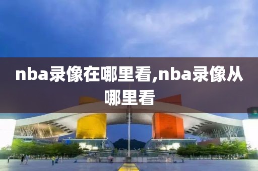 nba录像在哪里看,nba录像从哪里看-第1张图片-雷速体育