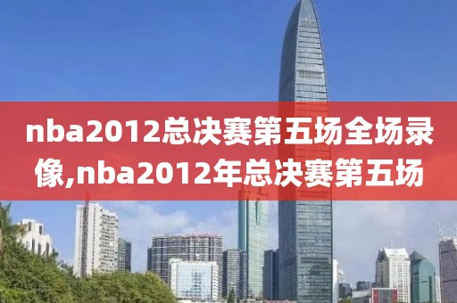 nba2012总决赛第五场全场录像,nba2012年总决赛第五场-第1张图片-雷速体育