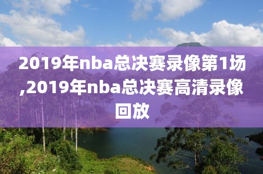 2019年nba总决赛录像第1场,2019年nba总决赛高清录像回放-第1张图片-雷速体育