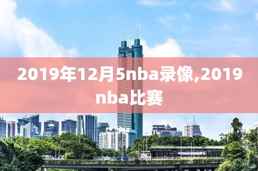 2019年12月5nba录像,2019nba比赛-第1张图片-雷速体育