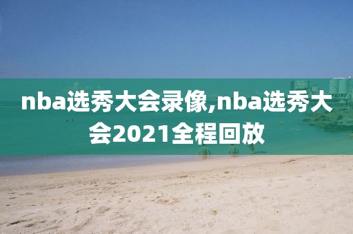 nba选秀大会录像,nba选秀大会2021全程回放-第1张图片-雷速体育