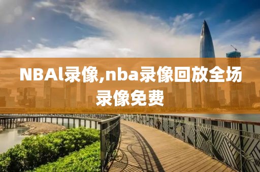 NBAl录像,nba录像回放全场录像免费-第1张图片-雷速体育