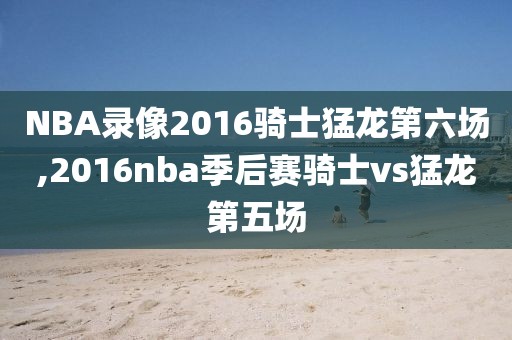 NBA录像2016骑士猛龙第六场,2016nba季后赛骑士vs猛龙第五场-第1张图片-雷速体育