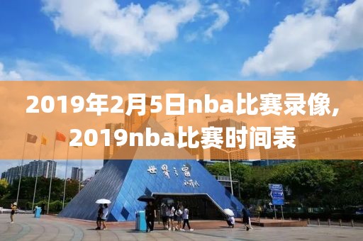 2019年2月5日nba比赛录像,2019nba比赛时间表-第1张图片-雷速体育