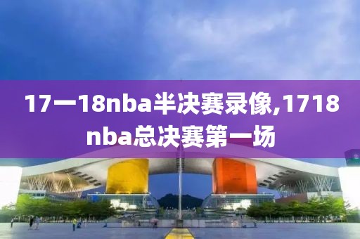 17一18nba半决赛录像,1718nba总决赛第一场-第1张图片-雷速体育