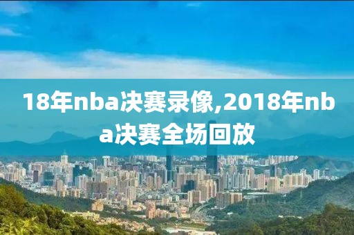 18年nba决赛录像,2018年nba决赛全场回放-第1张图片-雷速体育