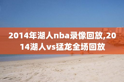 2014年湖人nba录像回放,2014湖人vs猛龙全场回放-第1张图片-雷速体育