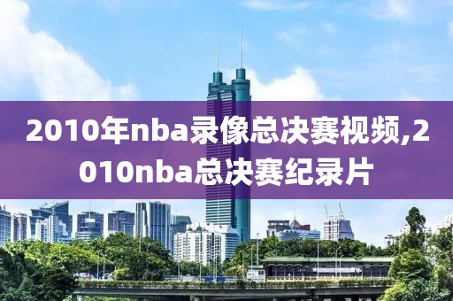 2010年nba录像总决赛视频,2010nba总决赛纪录片-第1张图片-雷速体育