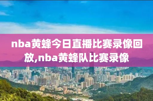 nba黄蜂今日直播比赛录像回放,nba黄蜂队比赛录像-第1张图片-雷速体育