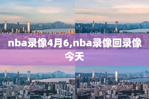 nba录像4月6,nba录像回录像今天-第1张图片-雷速体育