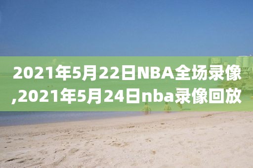 2021年5月22日NBA全场录像,2021年5月24日nba录像回放-第1张图片-雷速体育