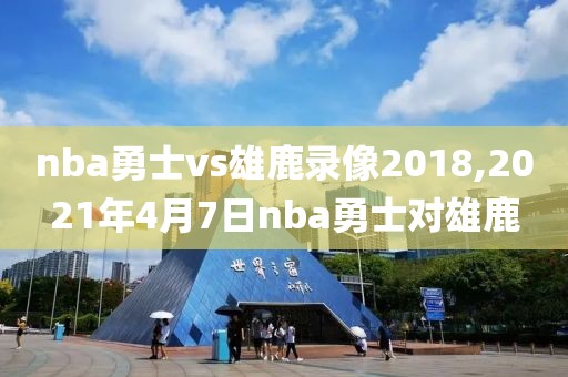 nba勇士vs雄鹿录像2018,2021年4月7日nba勇士对雄鹿-第1张图片-雷速体育