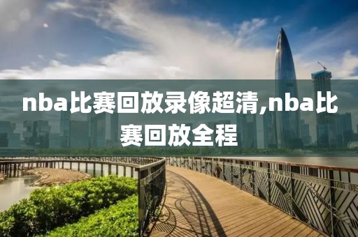 nba比赛回放录像超清,nba比赛回放全程-第1张图片-雷速体育