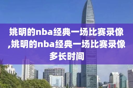 姚明的nba经典一场比赛录像,姚明的nba经典一场比赛录像多长时间-第1张图片-雷速体育