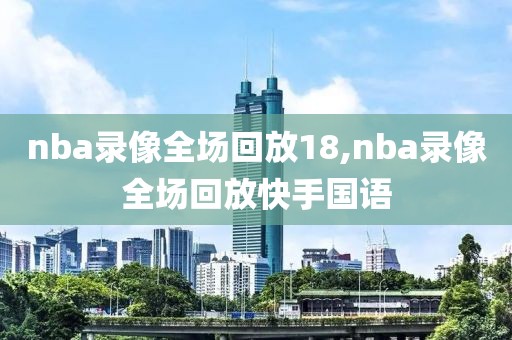 nba录像全场回放18,nba录像全场回放快手国语-第1张图片-雷速体育